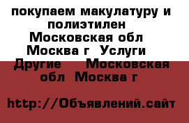 покупаем макулатуру и полиэтилен - Московская обл., Москва г. Услуги » Другие   . Московская обл.,Москва г.